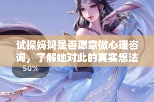 试探妈妈是否愿意做心理咨询，了解她对此的真实想法与态度
