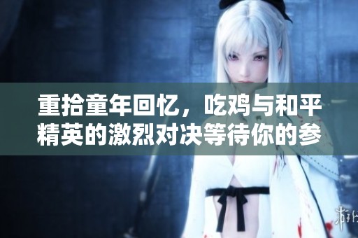 重拾童年回忆，吃鸡与和平精英的激烈对决等待你的参与