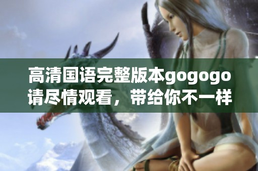 高清国语完整版本gogogo请尽情观看，带给你不一样的观影体验