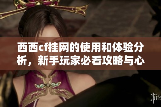 西西cf挂网的使用和体验分析，新手玩家必看攻略与心得分享