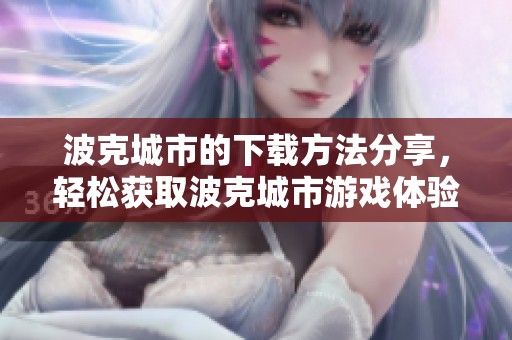 波克城市的下载方法分享，轻松获取波克城市游戏体验