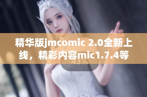 精华版jmcomic 2.0全新上线，精彩内容mic1.7.4等你来体验！