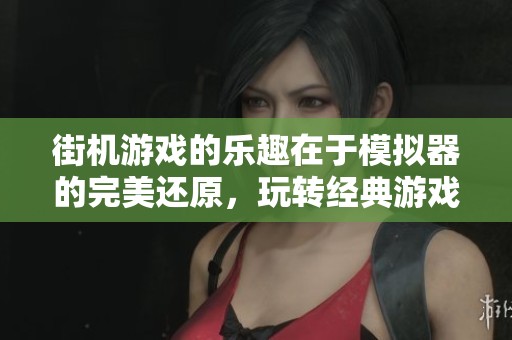 街机游戏的乐趣在于模拟器的完美还原，玩转经典游戏体验无限快乐