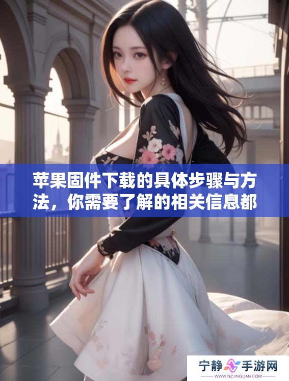 苹果固件下载的具体步骤与方法，你需要了解的相关信息都在这里