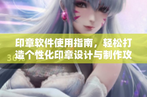 印章软件使用指南，轻松打造个性化印章设计与制作攻略
