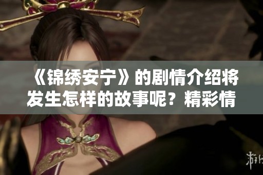 《锦绣安宁》的剧情介绍将发生怎样的故事呢？精彩情节值得期待！