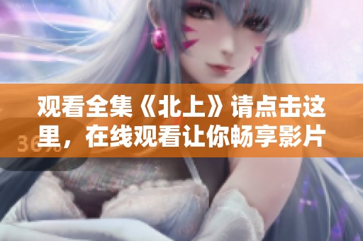 观看全集《北上》请点击这里，在线观看让你畅享影片精彩内容
