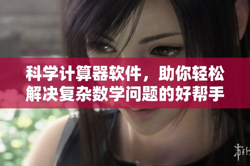 科学计算器软件，助你轻松解决复杂数学问题的好帮手