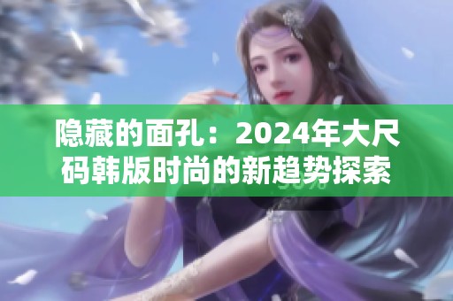 隐藏的面孔：2024年大尺码韩版时尚的新趋势探索