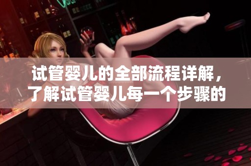 试管婴儿的全部流程详解，了解试管婴儿每一个步骤的关键要素