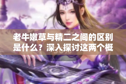 老牛嫩草与精二之间的区别是什么？深入探讨这两个概念的不同。