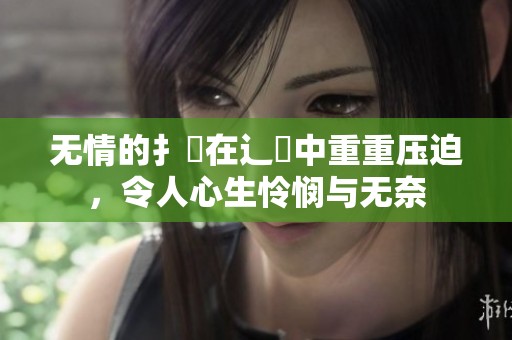 无情的扌喿在辶畐中重重压迫，令人心生怜悯与无奈