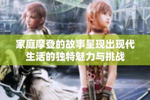 家庭摩登的故事呈现出现代生活的独特魅力与挑战