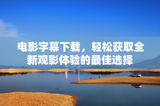电影字幕下载，轻松获取全新观影体验的最佳选择