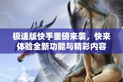 极速版快手重磅来袭，快来体验全新功能与精彩内容
