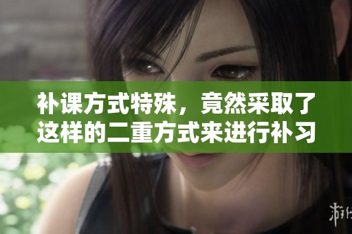 补课方式特殊，竟然采取了这样的二重方式来进行补习