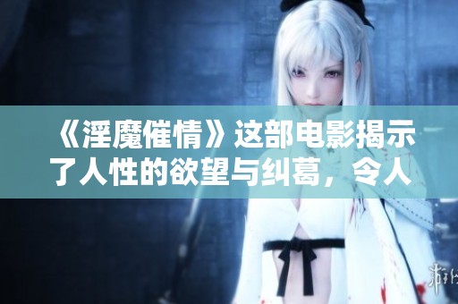 《淫魔催情》这部电影揭示了人性的欲望与纠葛，令人深思的情感故事