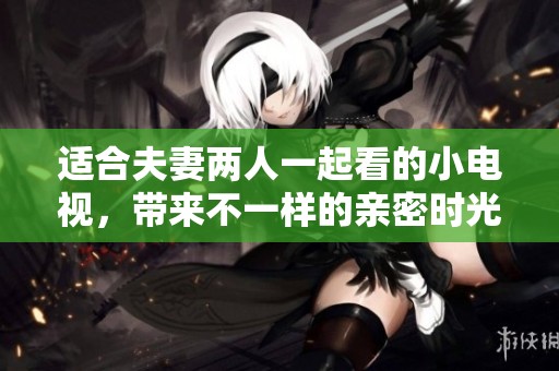 适合夫妻两人一起看的小电视，带来不一样的亲密时光与快乐体验