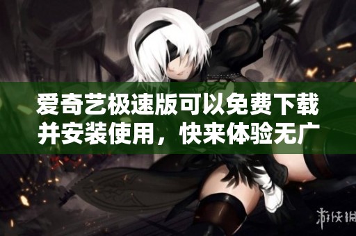 爱奇艺极速版可以免费下载并安装使用，快来体验无广告的乐趣吧
