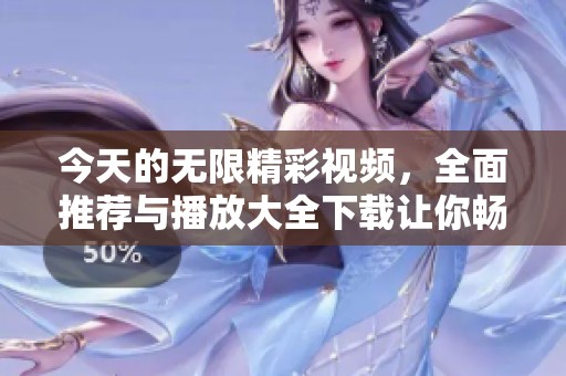 今天的无限精彩视频，全面推荐与播放大全下载让你畅享无限乐趣