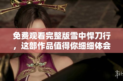 免费观看完整版雪中悍刀行，这部作品值得你细细体会与品味