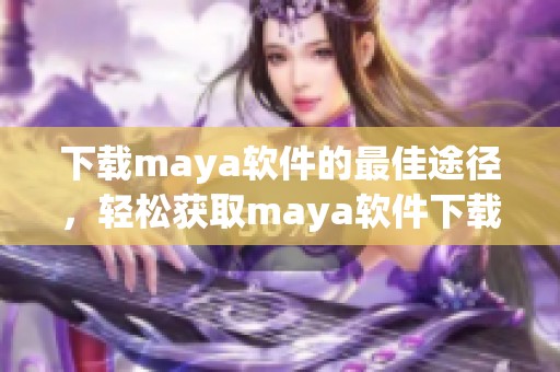 下载maya软件的最佳途径，轻松获取maya软件下载信息