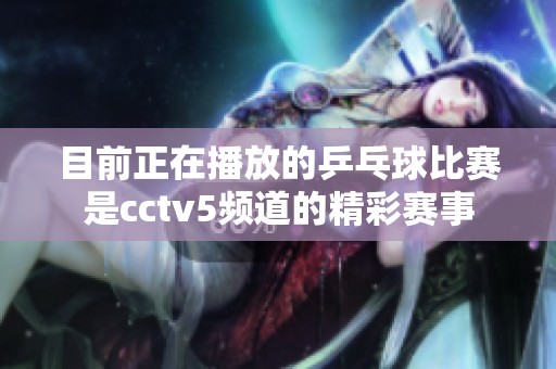 目前正在播放的乒乓球比赛是cctv5频道的精彩赛事