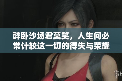 醉卧沙场君莫笑，人生何必常计较这一切的得失与荣耀