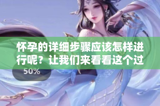 怀孕的详细步骤应该怎样进行呢？让我们来看看这个过程。
