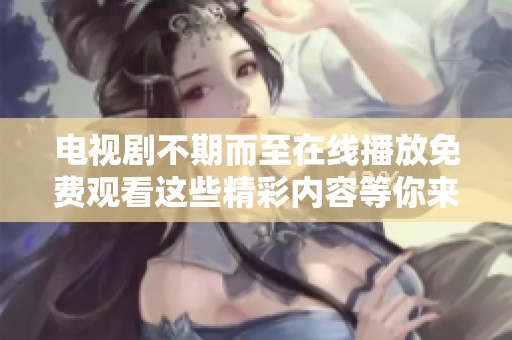 电视剧不期而至在线播放免费观看这些精彩内容等你来欣赏