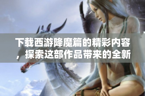 下载西游降魔篇的精彩内容，探索这部作品带来的全新体验