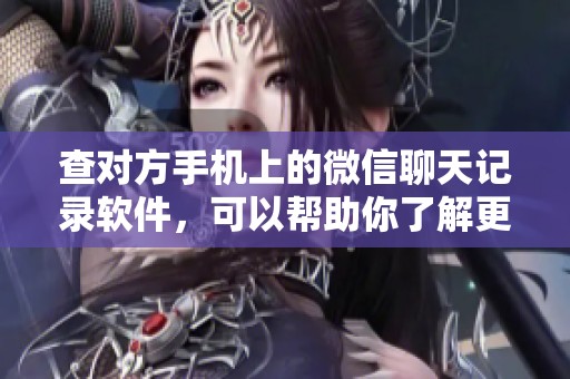 查对方手机上的微信聊天记录软件，可以帮助你了解更多信息事项