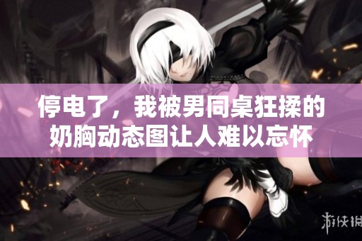 停电了，我被男同桌狂揉的奶胸动态图让人难以忘怀