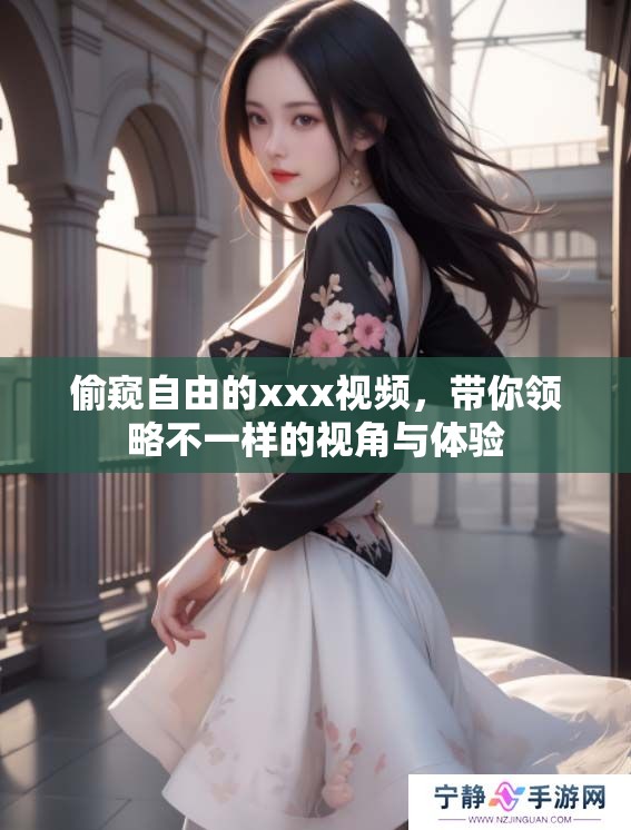 偷窥自由的xxx视频，带你领略不一样的视角与体验