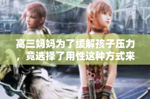 高三妈妈为了缓解孩子压力，竟选择了用性这种方式来帮助他