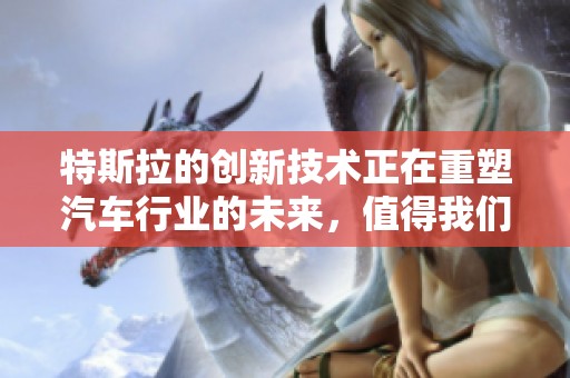 特斯拉的创新技术正在重塑汽车行业的未来，值得我们深入探讨与关注。