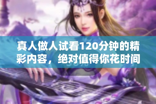 真人做人试看120分钟的精彩内容，绝对值得你花时间一看！