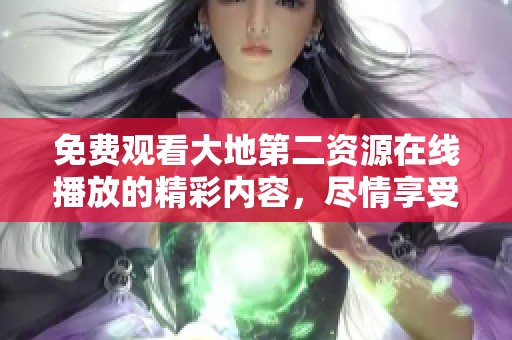 免费观看大地第二资源在线播放的精彩内容，尽情享受这部佳作的魅力