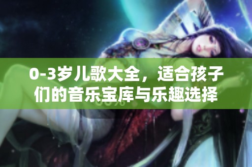 0-3岁儿歌大全，适合孩子们的音乐宝库与乐趣选择