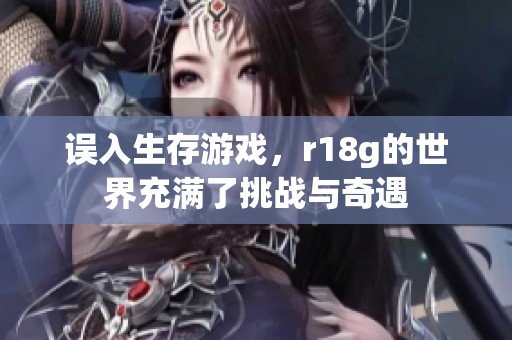 误入生存游戏，r18g的世界充满了挑战与奇遇