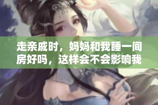 走亲戚时，妈妈和我睡一间房好吗，这样会不会影响我们的关系呢