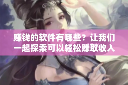 赚钱的软件有哪些？让我们一起探索可以轻松赚取收入的好工具