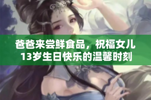爸爸来尝鲜食品，祝福女儿13岁生日快乐的温馨时刻
