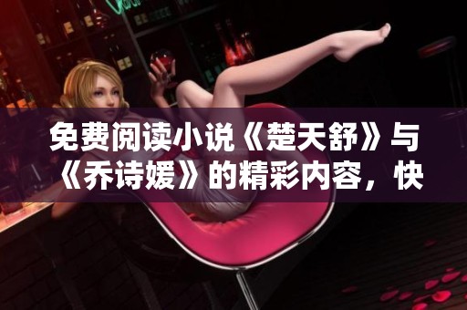 免费阅读小说《楚天舒》与《乔诗媛》的精彩内容，快来体验吧！