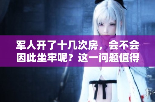 军人开了十几次房，会不会因此坐牢呢？这一问题值得深入探讨。