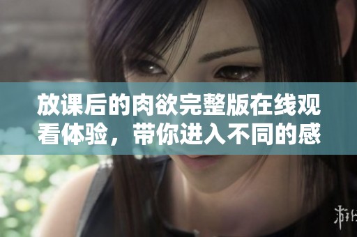 放课后的肉欲完整版在线观看体验，带你进入不同的感官世界！