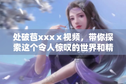 处破苞xxxⅹ视频，带你探索这个令人惊叹的世界和精彩瞬间。