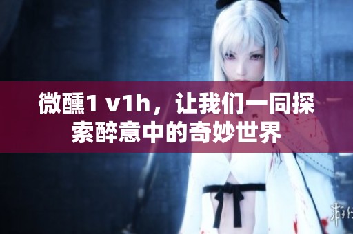微醺1 v1h，让我们一同探索醉意中的奇妙世界