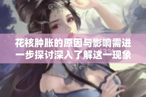花核肿胀的原因与影响需进一步探讨深入了解这一现象的影响