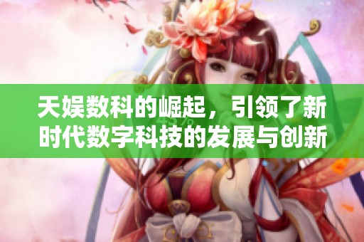 天娱数科的崛起，引领了新时代数字科技的发展与创新。